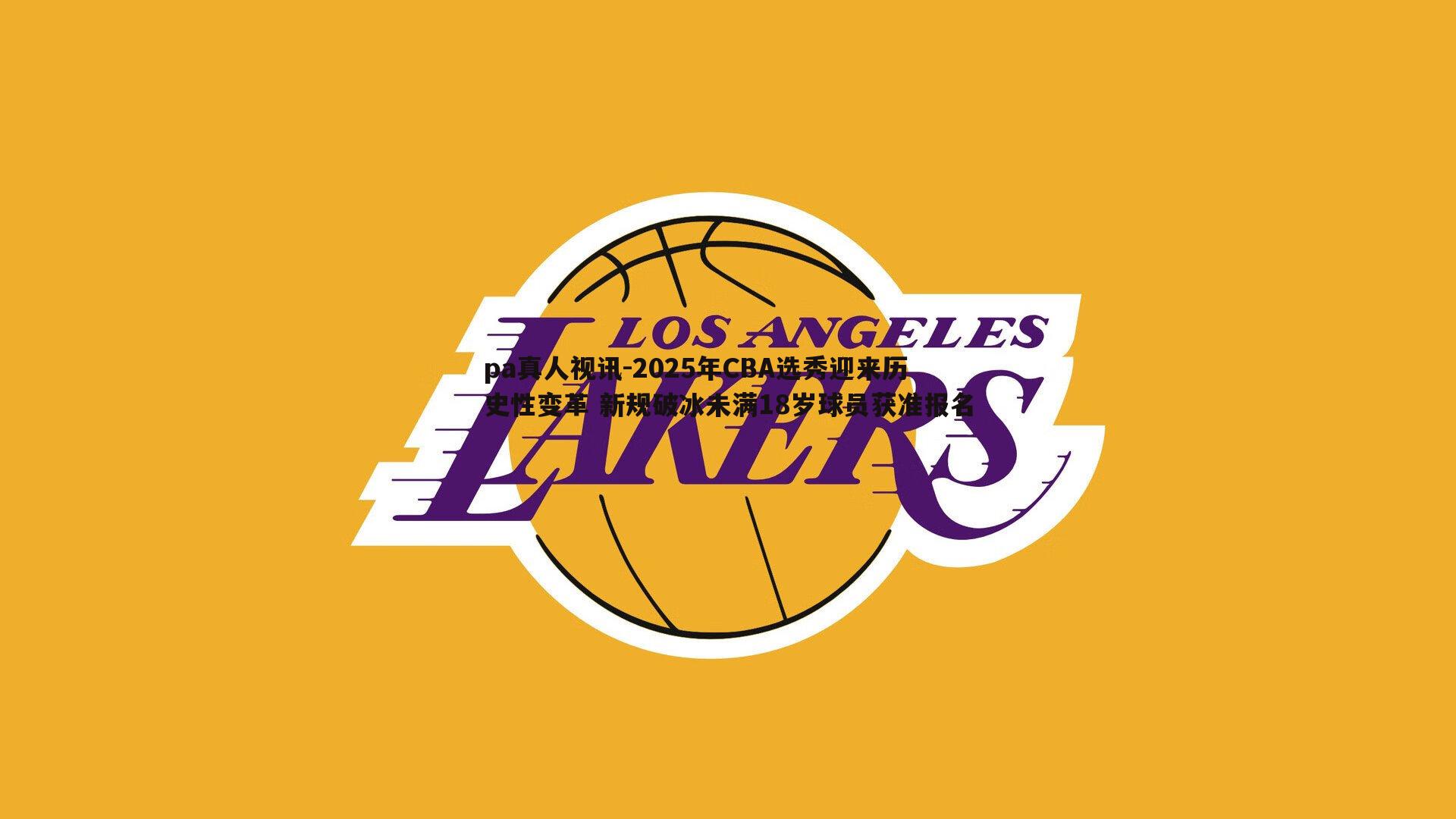 2025年CBA选秀迎来历史性变革 新规破冰未满18岁球员获准报名